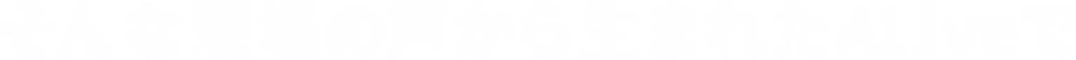 そんな現場の声から生まれたALiveで 